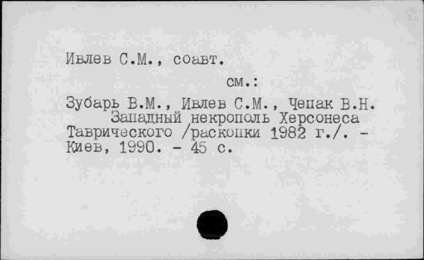 ﻿Ивлев С.М., соавт.
см. :
Зубарь Б.М., Ивлев С.М., Чепак В.Н.
Западный некрополь Херсонеса Таврического /раскопки 1982 г./. -Киев, 1990. - 45 с.